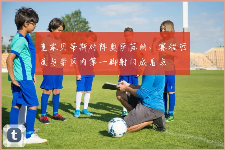 皇家贝蒂斯对阵奥萨苏纳，赛程密度与禁区内第一脚射门成看点