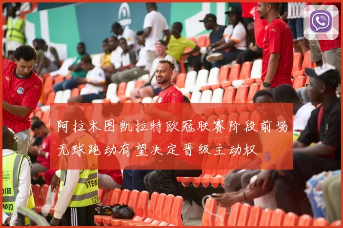 阿拉木图凯拉特欧冠联赛阶段前场无球跑动有望决定晋级主动权