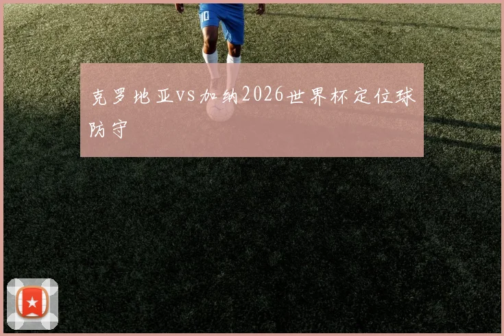 克罗地亚vs加纳2026世界杯定位球防守