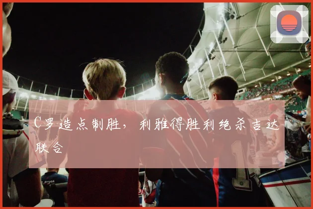 C罗造点制胜，利雅得胜利绝杀吉达联合