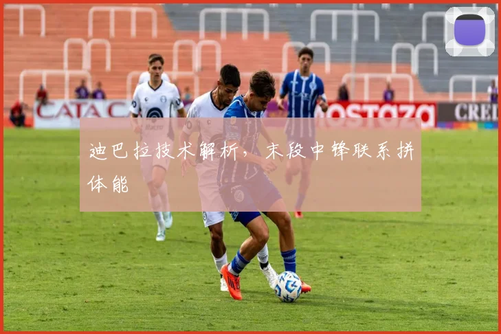 迪巴拉技术解析,末段中锋联系拼体能