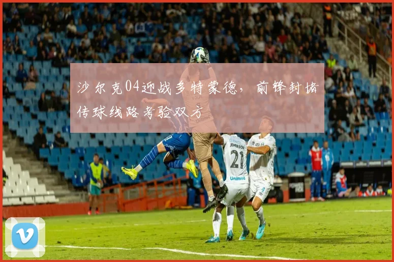 沙尔克04迎战多特蒙德，前锋封堵传球线路考验双方
