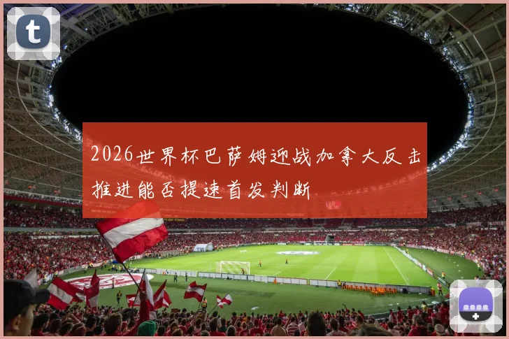 2026世界杯巴萨姆迎战加拿大反击推进能否提速首发判断