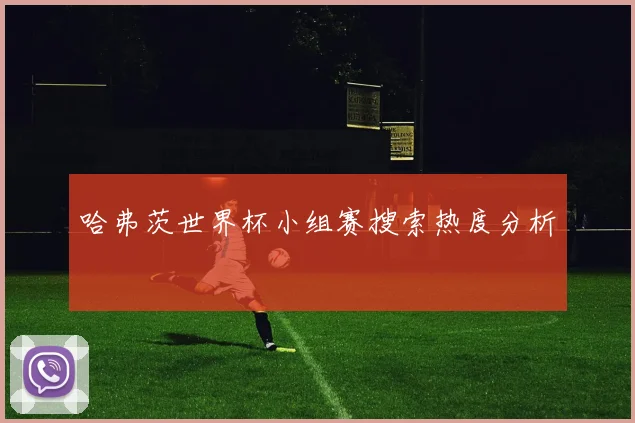 哈弗茨世界杯小组赛搜索热度分析