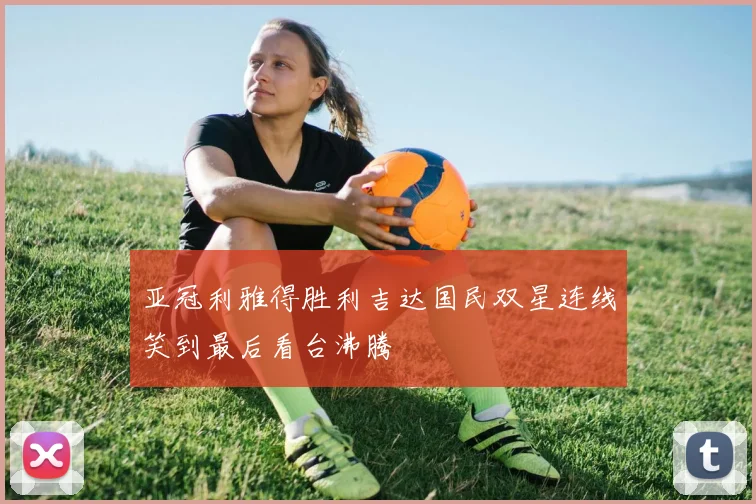 亚冠利雅得胜利吉达国民双星连线笑到最后看台沸腾