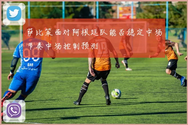 萨比策面对阿根廷队能否稳定中场节奏中场控制预测
