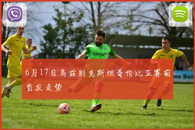6月17日乌兹别克斯坦哥伦比亚赛前首发走势