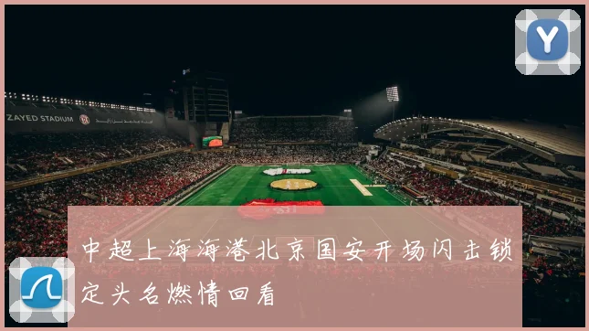 中超上海海港北京国安开场闪击锁定头名燃情回看