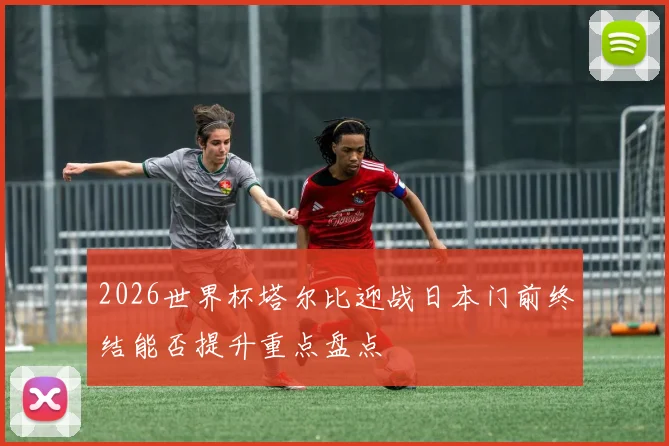 2026世界杯塔尔比迎战日本门前终结能否提升重点盘点