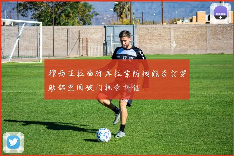 穆西亚拉面对库拉索防线能否打穿肋部空间破门机会评估