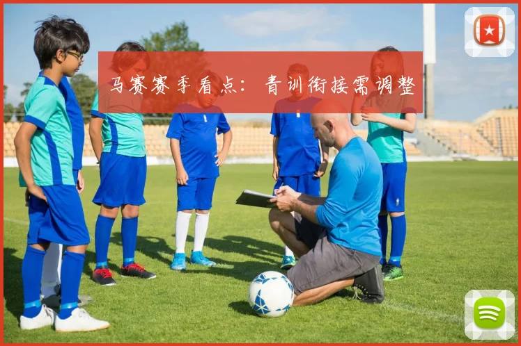马赛赛季看点：青训衔接需调整