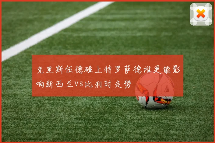 克里斯伍德碰上特罗萨德谁更能影响新西兰vs比利时走势
