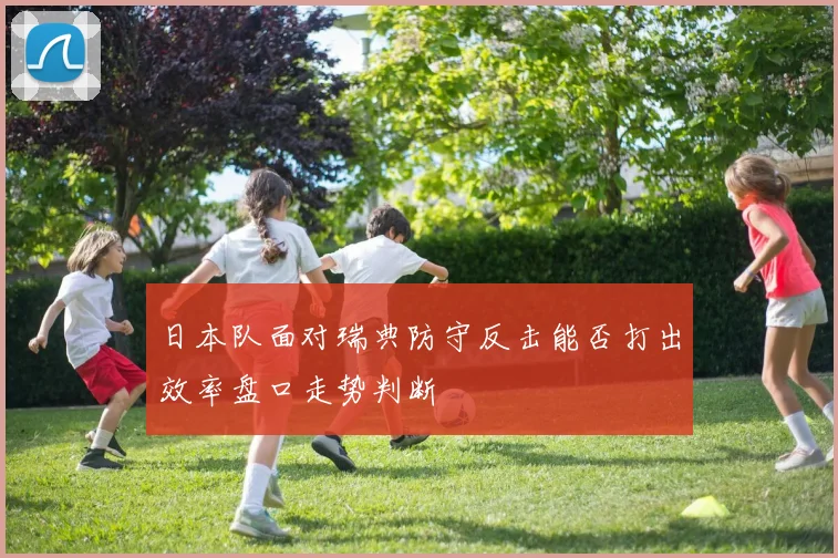 日本队面对瑞典防守反击能否打出效率盘口走势判断