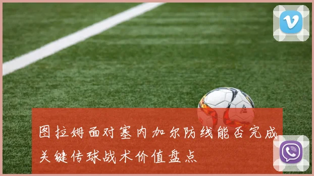 图拉姆面对塞内加尔防线能否完成关键传球战术价值盘点