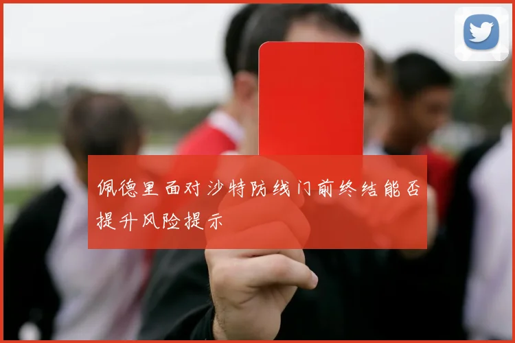 佩德里面对沙特防线门前终结能否提升风险提示