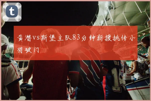 黄潜vs斯堡主队83分钟新援挑传小将破门