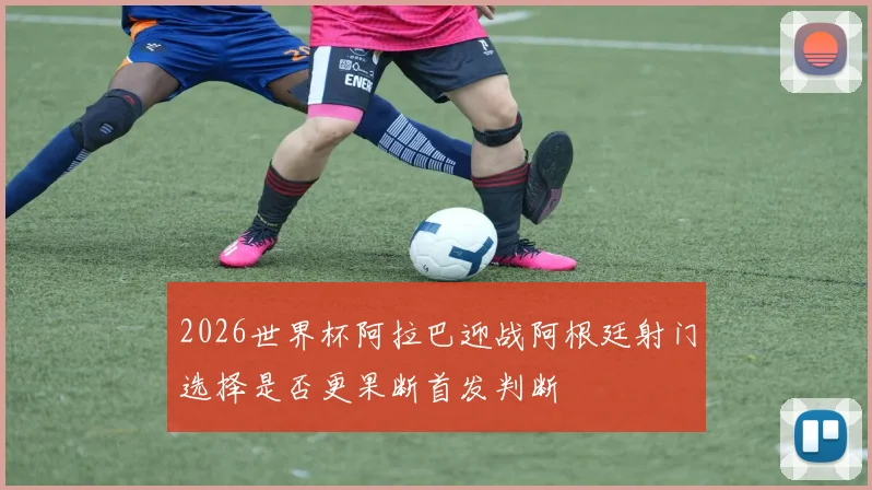 2026世界杯阿拉巴迎战阿根廷射门选择是否更果断首发判断