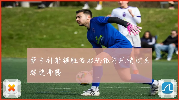 萨卡补射锁胜洛杉矶银河压哨过关球迷沸腾