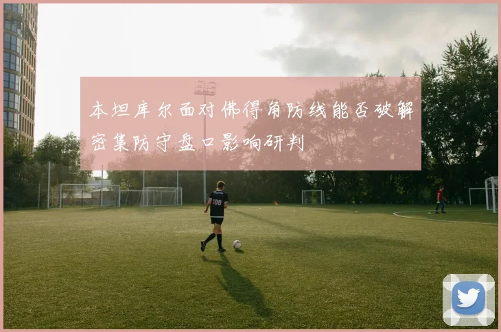 本坦库尔面对佛得角防线能否破解密集防守盘口影响研判