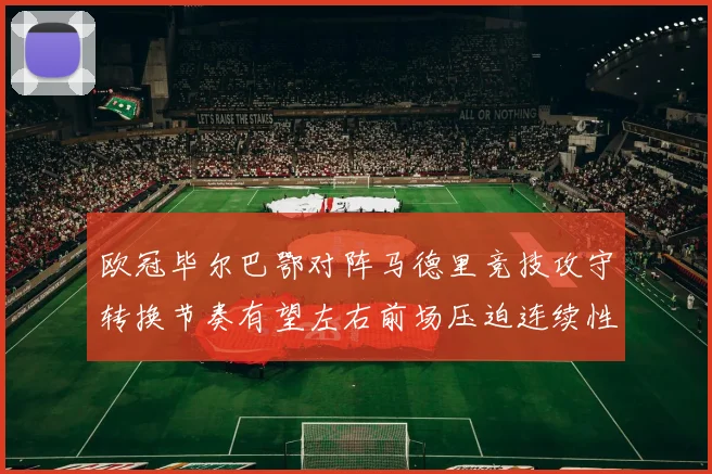 欧冠毕尔巴鄂对阵马德里竞技攻守转换节奏有望左右前场压迫连续性