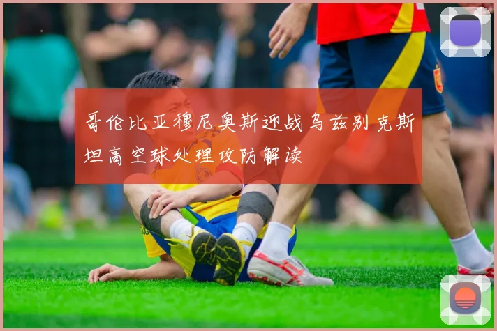 哥伦比亚穆尼奥斯迎战乌兹别克斯坦高空球处理攻防解读